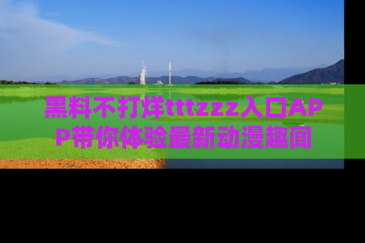 黑料不打烊tttzzz入口APP带你体验最新动漫趣闻