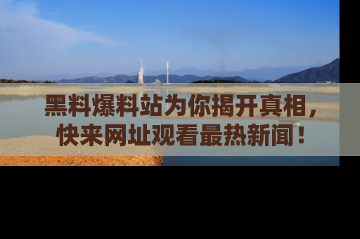黑料爆料站为你揭开真相，快来网址观看最热新闻！