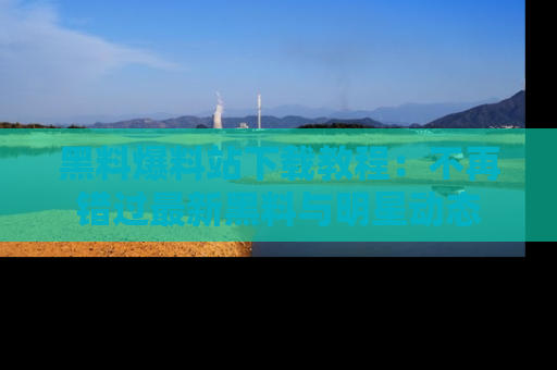 黑料爆料站下载教程：不再错过最新黑料与明星动态