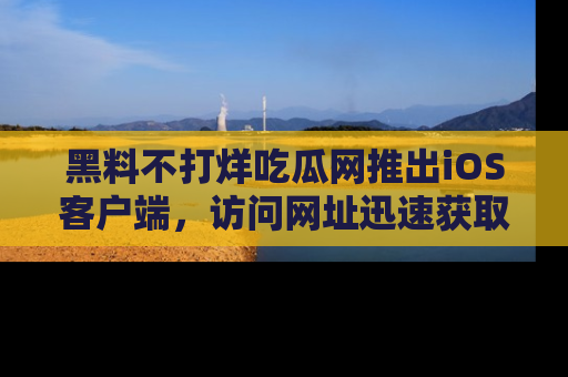 黑料不打烊吃瓜网推出iOS客户端，访问网址迅速获取独家八卦！