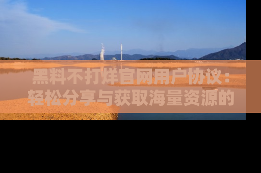 黑料不打烊官网用户协议：轻松分享与获取海量资源的方法