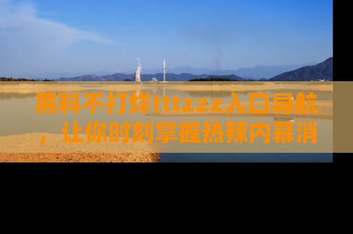黑料不打烊tttzzz入口导航，让你时刻掌握热辣内幕消息