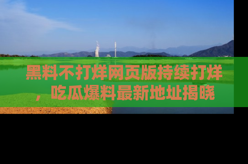 黑料不打烊网页版持续打烊，吃瓜爆料最新地址揭晓
