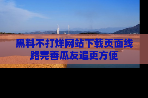 黑料不打烊网站下载页面线路完善瓜友追更方便