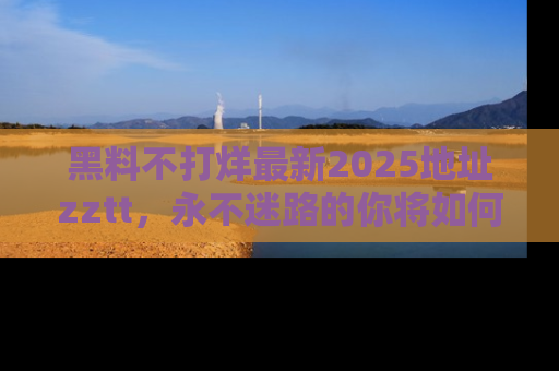 黑料不打烊最新2025地址zztt，永不迷路的你将如何撕开真相的面纱？