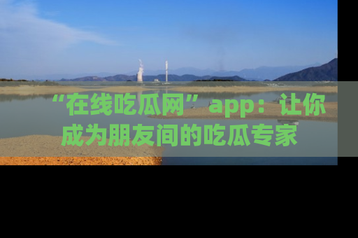 “在线吃瓜网”app:让你成为朋友间的吃瓜专家