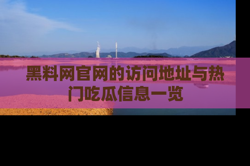 黑料网官网的访问地址与热门吃瓜信息一览