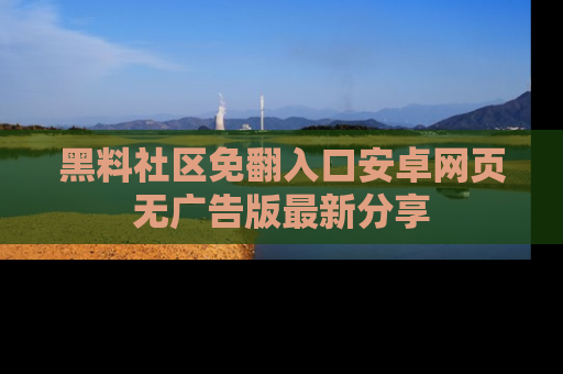黑料社区免翻入口安卓网页无广告版最新分享
