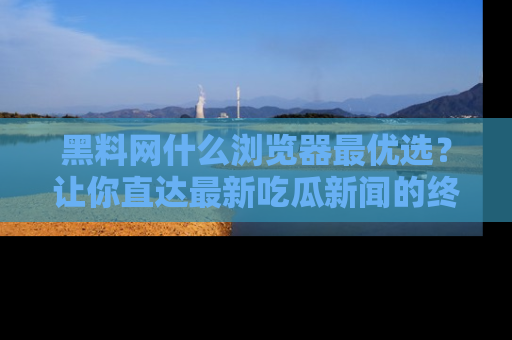 黑料网什么浏览器最优选？让你直达最新吃瓜新闻的终极指南！