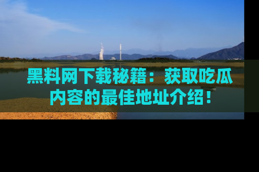 黑料网下载秘籍：获取吃瓜内容的最佳地址介绍！