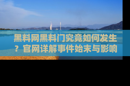 黑料网黑料门究竟如何发生？官网详解事件始末与影响