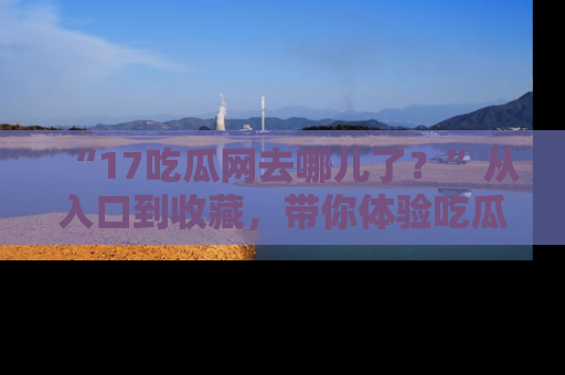 “17吃瓜网去哪儿了？”从入口到收藏，带你体验吃瓜新风潮！