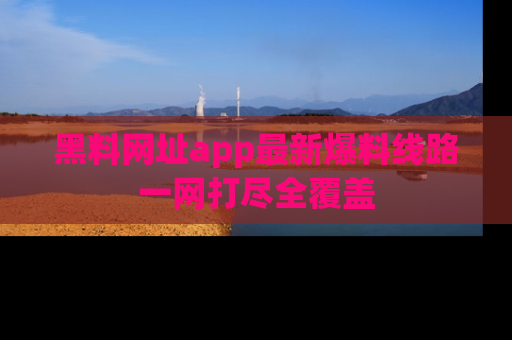 黑料网址app最新爆料线路一网打尽全覆盖
