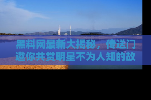 黑料网最新大揭秘，传送门邀你共赏明星不为人知的故事！