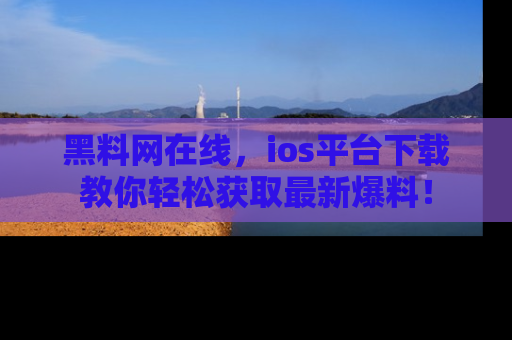 黑料网在线，ios平台下载教你轻松获取最新爆料！