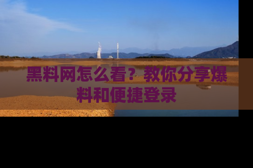 黑料网怎么看？教你分享爆料和便捷登录