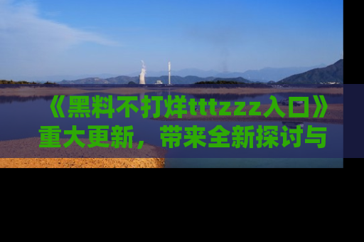 《黑料不打烊tttzzz入口》重大更新,带来全新探讨与互动体验