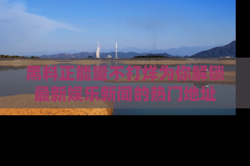 黑料正能量不打烊为你解锁最新娱乐新闻的热门地址