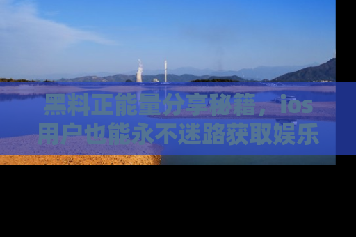 黑料正能量分享秘籍，ios用户也能永不迷路获取娱乐信息