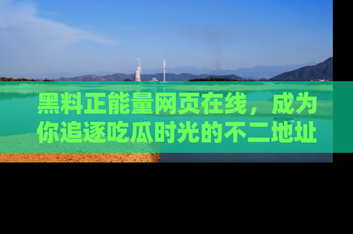 黑料正能量网页在线，成为你追逐吃瓜时光的不二地址选择