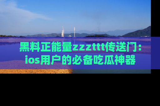 黑料正能量zzzttt传送门：ios用户的必备吃瓜神器