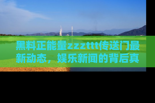 黑料正能量zzzttt传送门最新动态，娱乐新闻的背后真相尽在此处！