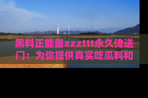 黑料正能量zzzttt永久传送门：为你提供真实吃瓜料和积极向上的能量