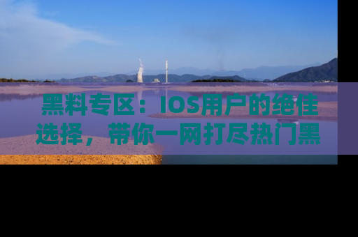 黑料专区：IOS用户的绝佳选择，带你一网打尽热门黑料资讯！