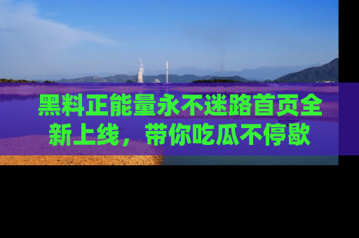 黑料正能量永不迷路首页全新上线，带你吃瓜不停歇