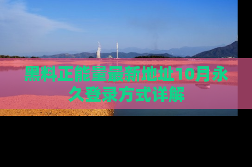 黑料正能量最新地址10月永久登录方式详解
