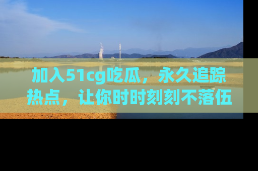 加入51cg吃瓜，永久追踪热点，让你时时刻刻不落伍！