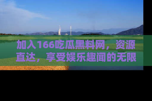 加入166吃瓜黑料网，资源直达，享受娱乐趣闻的无限快乐！