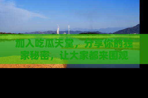 加入吃瓜天堂，分享你的独家秘密，让大家都来围观
