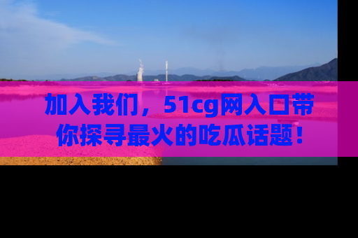 加入我们，51cg网入口带你探寻最火的吃瓜话题！