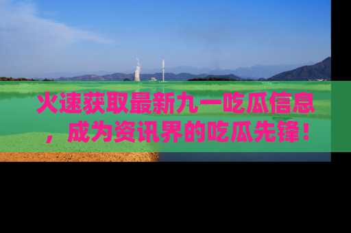 火速获取最新九一吃瓜信息，成为资讯界的吃瓜先锋！