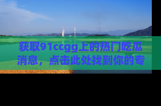 获取91ccgg上的热门吃瓜消息，点击此处找到你的专属信息地址！