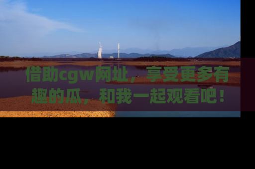 借助cgw网址，享受更多有趣的瓜，和我一起观看吧！