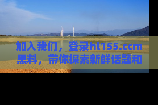 加入我们，登录hl155.ccm黑料，带你探索新鲜话题和黑料趣事！