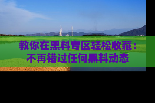 教你在黑料专区轻松收藏：不再错过任何黑料动态