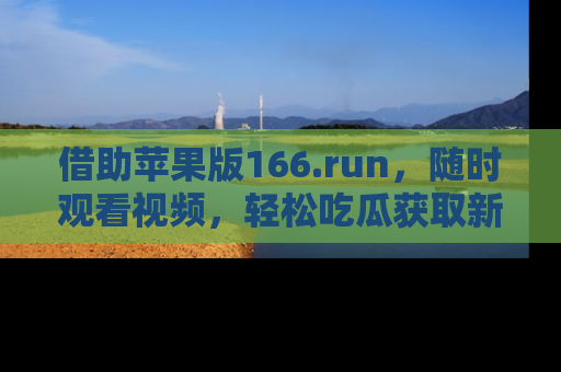 借助苹果版166.run，随时观看视频，轻松吃瓜获取新鲜热点！
