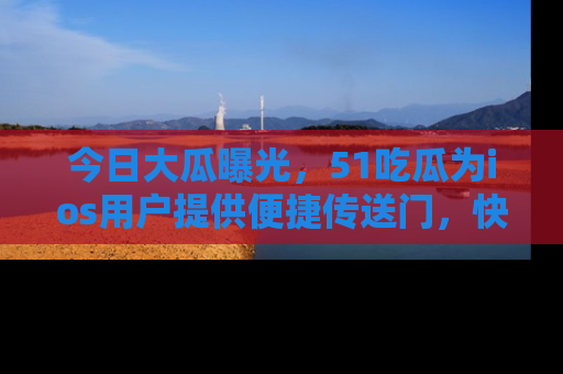 今日大瓜曝光，51吃瓜为ios用户提供便捷传送门，快来围观。