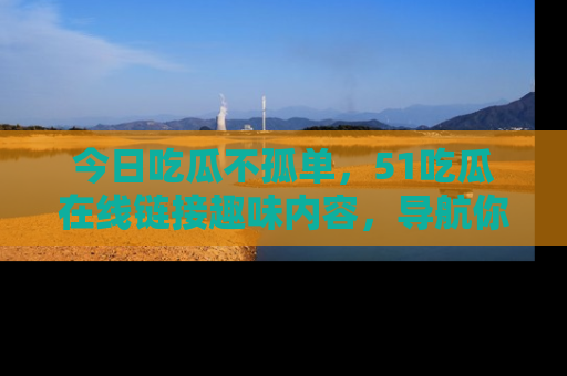 今日吃瓜不孤单，51吃瓜在线链接趣味内容，导航你的兴趣世界！
