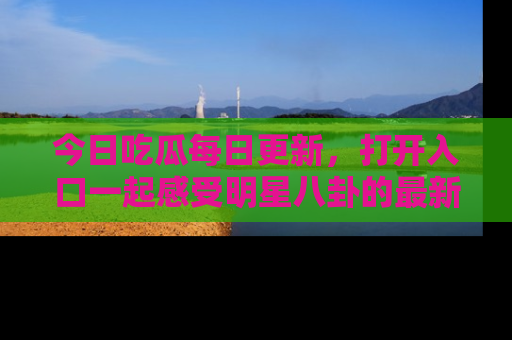 今日吃瓜每日更新，打开入口一起感受明星八卦的最新动态，别说我没告诉你哦！