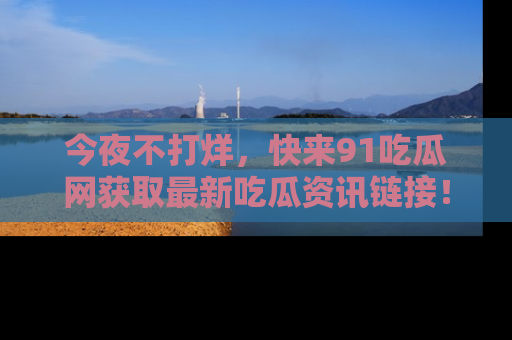 今夜不打烊，快来91吃瓜网获取最新吃瓜资讯链接！