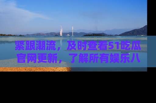 紧跟潮流，及时查看51吃瓜官网更新，了解所有娱乐八卦！