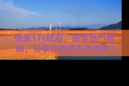 快来17c吃瓜，探索热门视频，分享你的精彩瞬间吧！