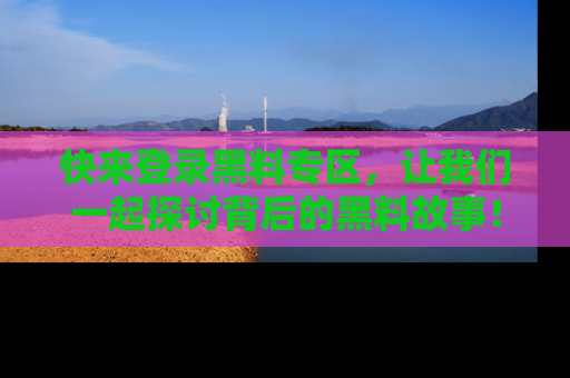 快来登录黑料专区,让我们一起探讨背后的黑料故事!