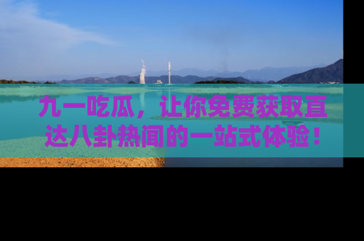 九一吃瓜，让你免费获取直达八卦热闻的一站式体验！
