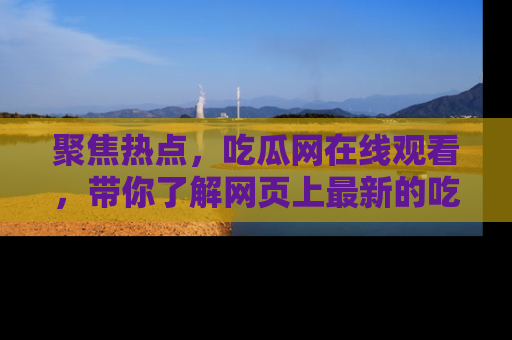 聚焦热点,吃瓜网在线观看,带你了解网页上最新的吃瓜动态与评论!