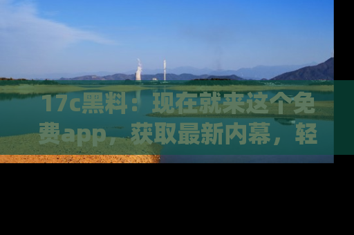 17c黑料:现在就来这个免费app,获取最新内幕,轻松掌握娱乐圈动向!